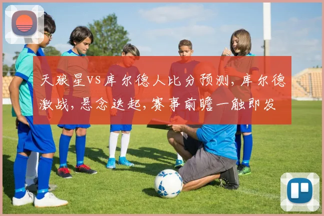 天狼星vs库尔德人比分预测,库尔德激战,悬念迭起,赛事前瞻一触即发,谁将问鼎