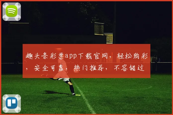 趣头条彩票app下载官网，轻松购彩，安全可靠，热门推荐，不容错过，立即下载