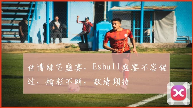 世博综艺盛宴，Esball盛宴不容错过，精彩不断，敬请期待