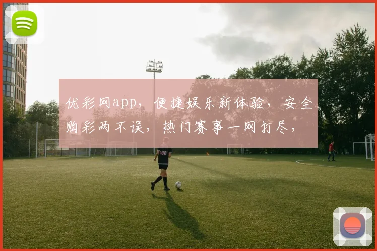 优彩网app，便捷娱乐新体验，安全购彩两不误，热门赛事一网打尽，尽享精彩