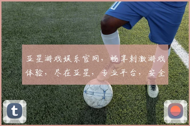 亚星游戏娱乐官网，畅享刺激游戏体验，尽在亚星，专业平台，安全可靠，快来加入