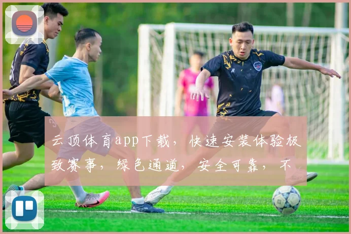 云顶体育app下载，快速安装体验极致赛事，绿色通道，安全可靠，不容错过