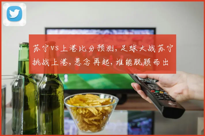 苏宁vs上港比分预测,足球大战苏宁挑战上港,悬念再起,谁能脱颖而出