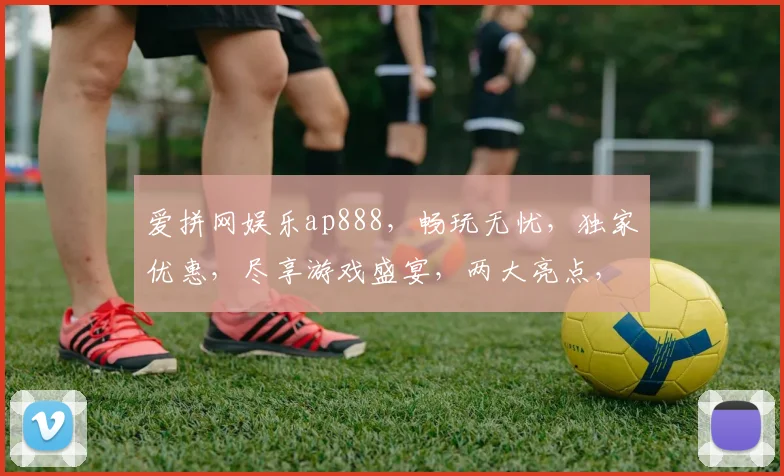 爱拼网娱乐ap888，畅玩无忧，独家优惠，尽享游戏盛宴，两大亮点，不容错过
