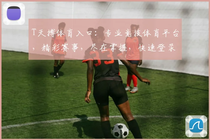 T天搏体育入口：专业竞技体育平台，精彩赛事，尽在掌握，快速登录，体验非凡