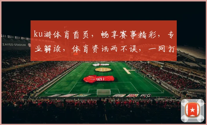 ku游体育首页，畅享赛事精彩，专业解读，体育资讯两不误，一网打尽